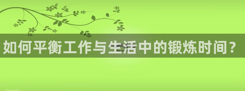 必一运动：如何平衡工作与生活中的锻炼时间？